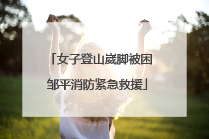女子登山崴脚被困 邹平消防紧急救援