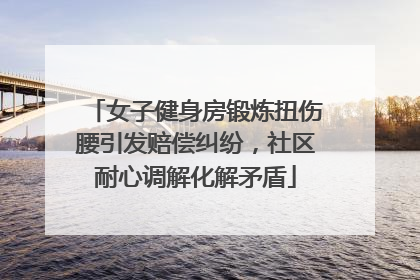 女子健身房锻炼扭伤腰引发赔偿纠纷，社区耐心调解化解矛盾