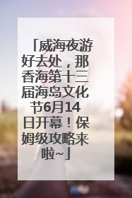 威海夜游好去处，那香海第十三届海岛文化节6月14日开幕！保姆级攻略来啦~