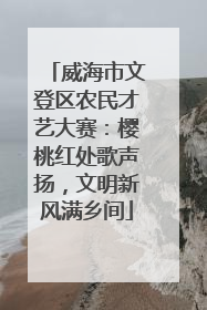 威海市文登区农民才艺大赛：樱桃红处歌声扬，文明新风满乡间