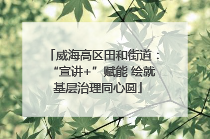 威海高区田和街道：“宣讲+”赋能 绘就基层治理同心圆