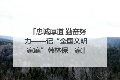 忠诚厚道 勤奋努力——记“全国文明家庭”韩林保一家