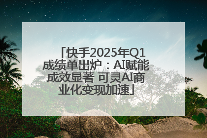 快手2025年Q1成绩单出炉：AI赋能成效显著 可灵AI商业化变现加速