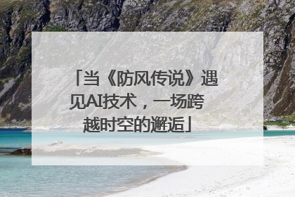 当《防风传说》遇见AI技术，一场跨越时空的邂逅