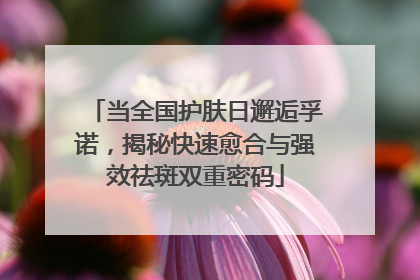当全国护肤日邂逅孚诺，揭秘快速愈合与强效祛斑双重密码