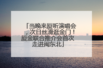 当晚来厦听演唱会，次日丝滑逛金门！厦金联合推介会首次走进闽东北