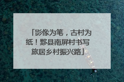 影像为笔，古村为纸！黟县南屏村书写旅居乡村振兴路