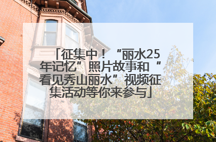 征集中！“丽水25年记忆”照片故事和“看见秀山丽水”视频征集活动等你来参与