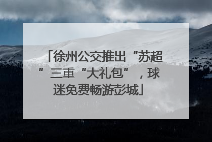 徐州公交推出“苏超”三重“大礼包”，球迷免费畅游彭城