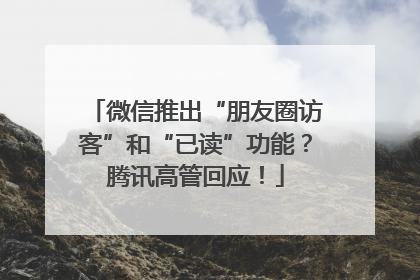 微信推出“朋友圈访客”和“已读”功能？腾讯高管回应！