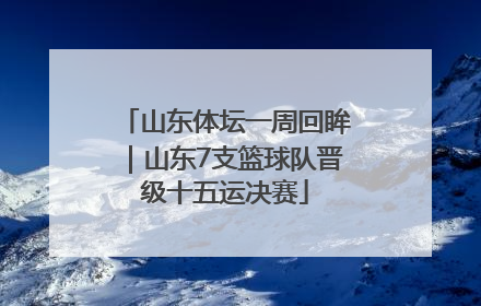 山东体坛一周回眸｜山东7支篮球队晋级十五运决赛