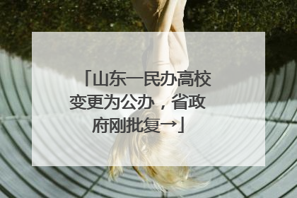 山东一民办高校变更为公办，省政府刚批复→