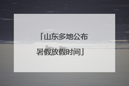 山东多地公布暑假放假时间