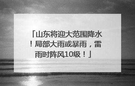 山东将迎大范围降水！局部大雨或暴雨，雷雨时阵风10级！