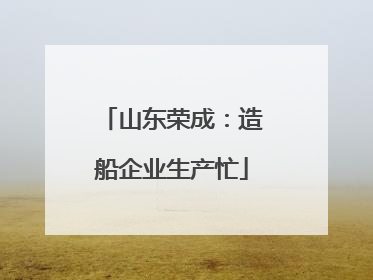 山东荣成：造船企业生产忙