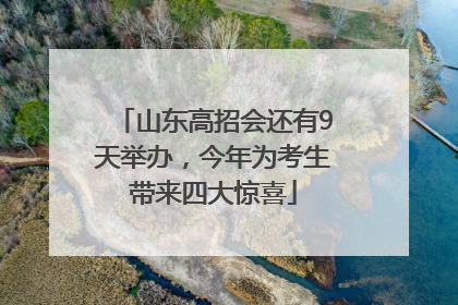 山东高招会还有9天举办，今年为考生带来四大惊喜