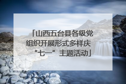 山西五台县各级党组织开展形式多样庆“七一”主题活动