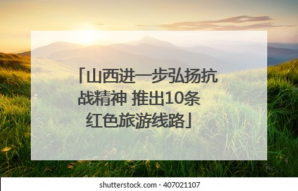山西进一步弘扬抗战精神 推出10条红色旅游线路