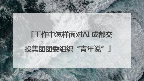 工作中怎样面对AI 成都交投集团团委组织“青年说”