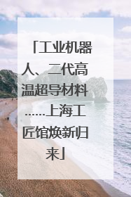 工业机器人、二代高温超导材料……上海工匠馆焕新归来