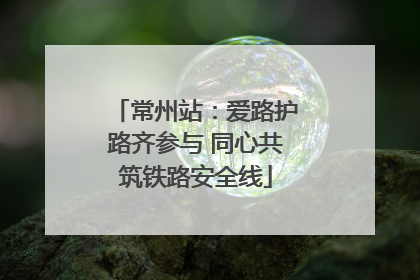 常州站：爱路护路齐参与 同心共筑铁路安全线