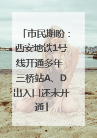 市民期盼：西安地铁1号线开通多年 三桥站A、D出入口还未开通