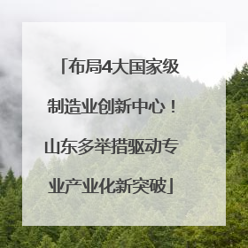 布局4大国家级制造业创新中心！山东多举措驱动专业产业化新突破