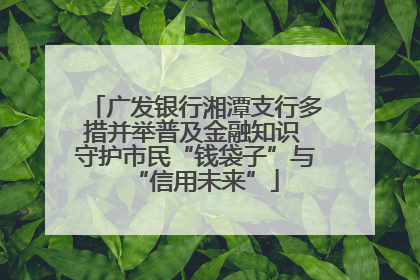 广发银行湘潭支行多措并举普及金融知识 守护市民“钱袋子”与“信用未来”