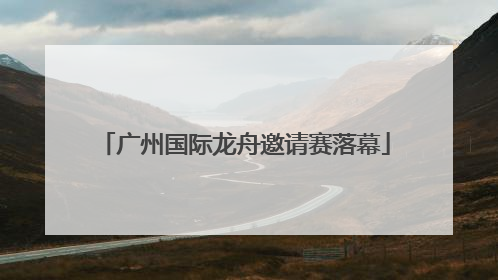 广州国际龙舟邀请赛落幕