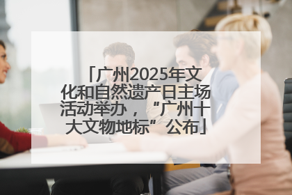 广州2025年文化和自然遗产日主场活动举办，“广州十大文物地标”公布