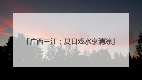 广西三江：夏日戏水享清凉