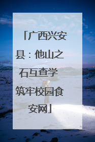 广西兴安县：他山之石互查学 筑牢校园食安网