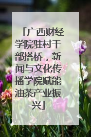 广西财经学院驻村干部搭桥，新闻与文化传播学院赋能油茶产业振兴