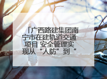 广西路建集团南宁市在建轨道交通项目 安全管理实现从“人防”到“技防”