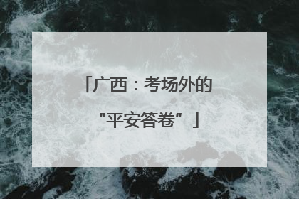 广西：考场外的“平安答卷”
