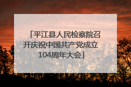 平江县人民检察院召开庆祝中国共产党成立104周年大会