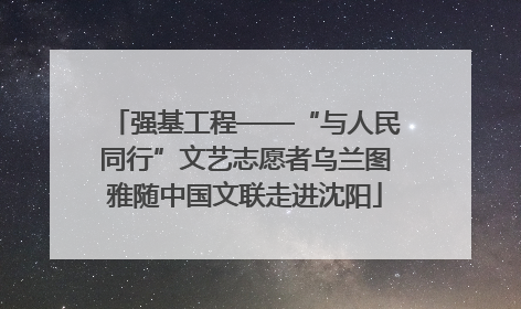 强基工程——“与人民同行”文艺志愿者乌兰图雅随中国文联走进沈阳