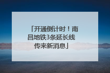 开通倒计时！南昌地铁3条延长线传来新消息