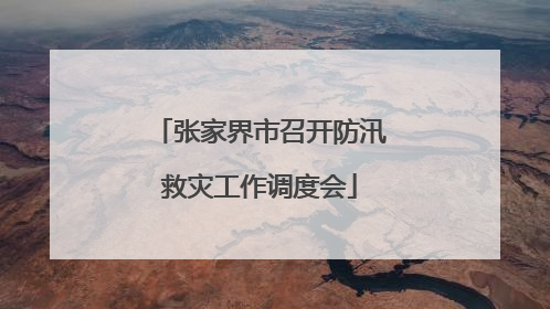 张家界市召开防汛救灾工作调度会