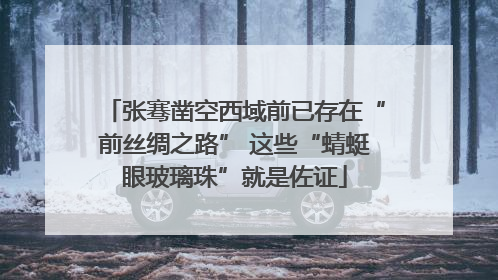 张骞凿空西域前已存在“前丝绸之路” 这些“蜻蜓眼玻璃珠”就是佐证