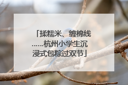揉糯米、缠棉线……杭州小学生沉浸式包粽过双节
