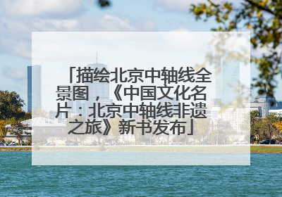 描绘北京中轴线全景图，《中国文化名片：北京中轴线非遗之旅》新书发布