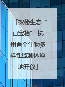 探秘生态“百宝箱” 杭州首个生物多样性监测体验地开放