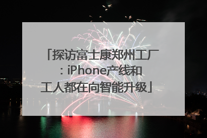 探访富士康郑州工厂：iPhone产线和工人都在向智能升级