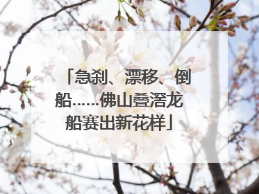 急刹、漂移、倒船……佛山叠滘龙船赛出新花样