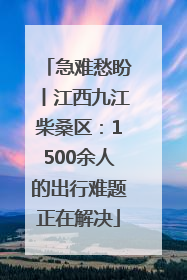 急难愁盼丨江西九江柴桑区：1500余人的出行难题正在解决