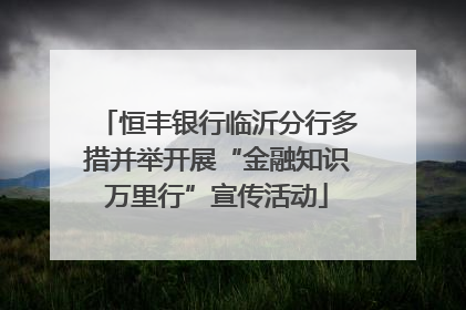 恒丰银行临沂分行多措并举开展“金融知识万里行”宣传活动