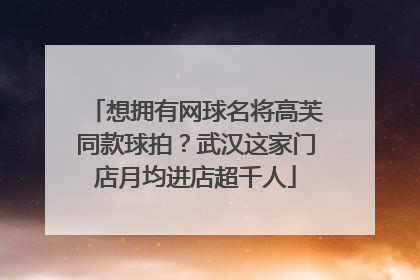 想拥有网球名将高芙同款球拍？武汉这家门店月均进店超千人