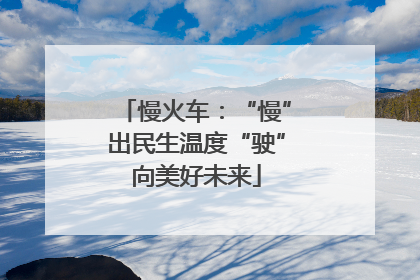 慢火车：“慢”出民生温度“驶”向美好未来