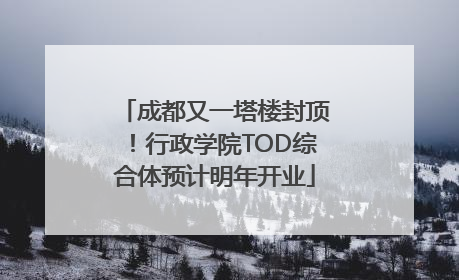 成都又一塔楼封顶！行政学院TOD综合体预计明年开业